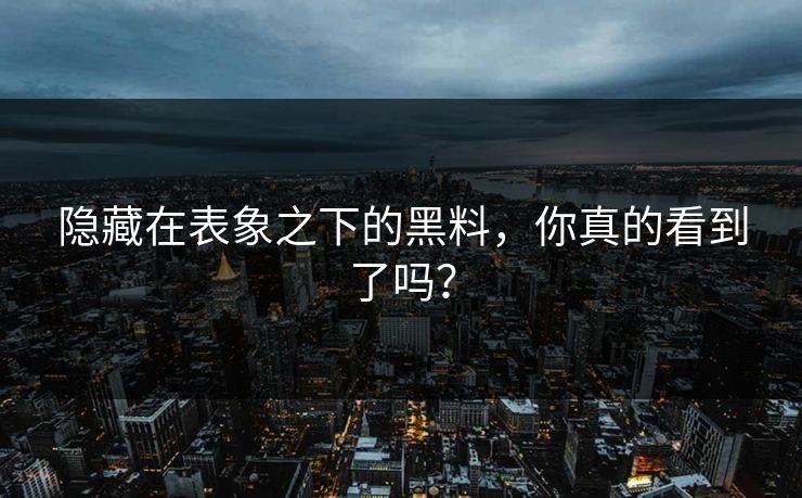 隐藏在表象之下的黑料,你真的看到了吗? 隐藏在表象之下的黑料,你真的看到了吗?