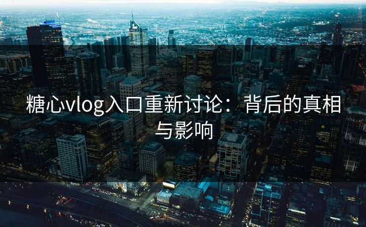 糖心vlog入口重新讨论：背后的真相与影响