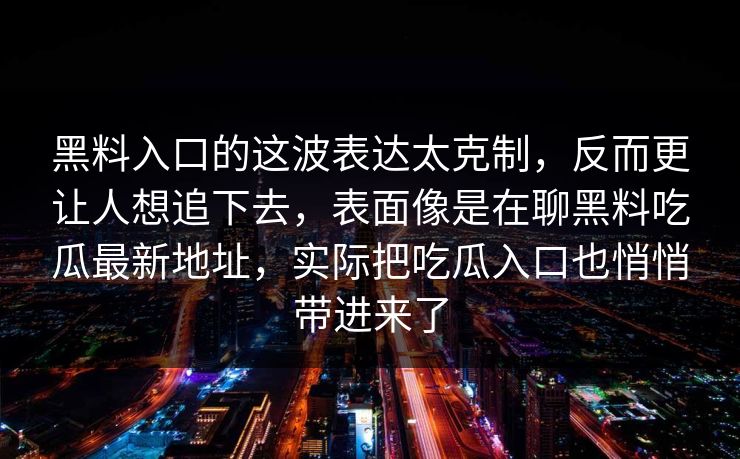 黑料入口的这波表达太克制，反而更让人想追下去，表面像是在聊黑料吃瓜最新地址，实际把吃瓜入口也悄悄带进来了