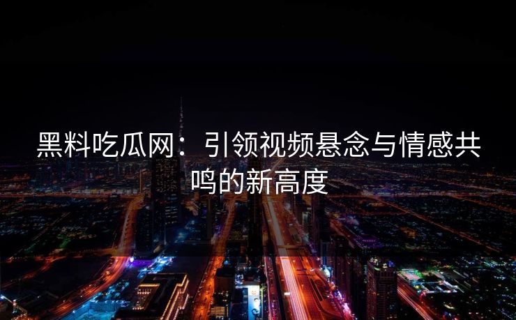 黑料吃瓜网：引领视频悬念与情感共鸣的新高度