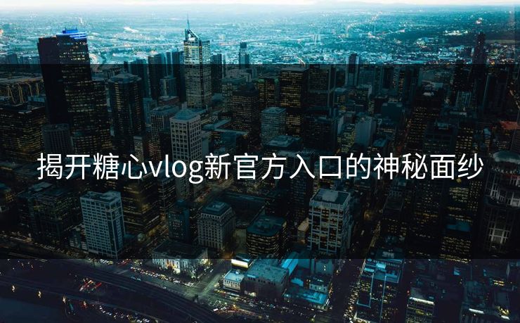 揭开糖心vlog新官方入口的神秘面纱