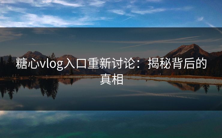 糖心vlog入口重新讨论:揭秘背后的真相 糖心vlog入口重新讨论:揭秘背后的真相