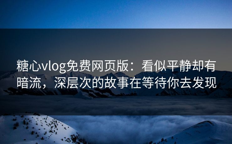 糖心vlog免费网页版：看似平静却有暗流，深层次的故事在等待你去发现