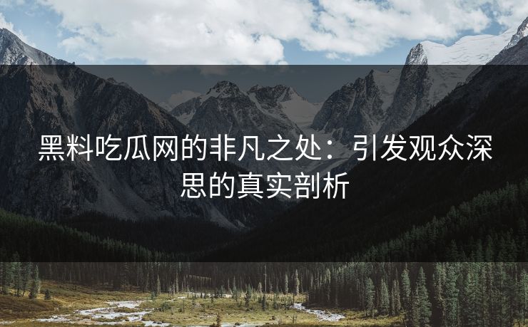 黑料吃瓜网的非凡之处：引发观众深思的真实剖析