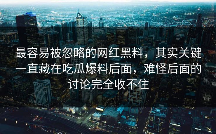 最容易被忽略的网红黑料，其实关键一直藏在吃瓜爆料后面，难怪后面的讨论完全收不住