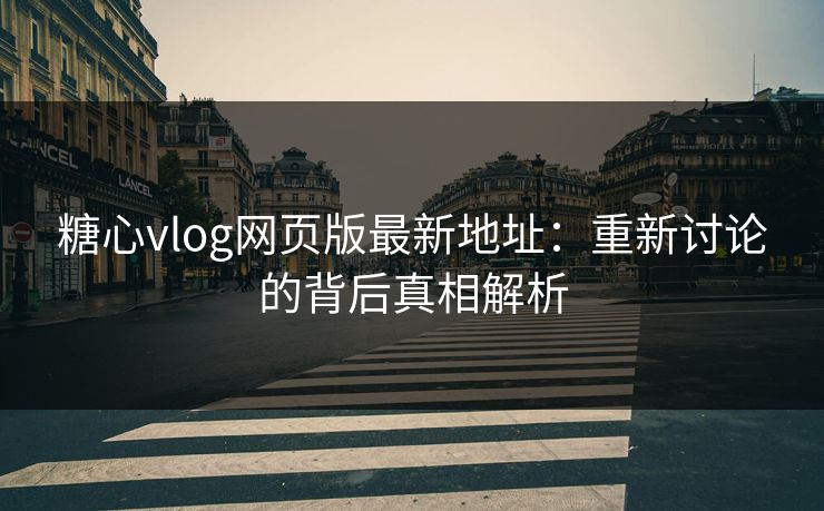 糖心vlog网页版最新地址：重新讨论的背后真相解析