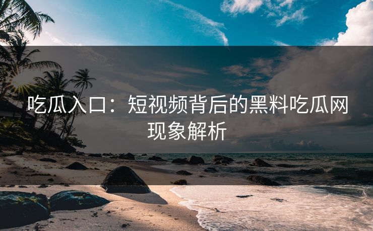 吃瓜入口:短视频背后的黑料吃瓜网现象解析 吃瓜入口:短视频背后的黑料吃瓜网现象解析