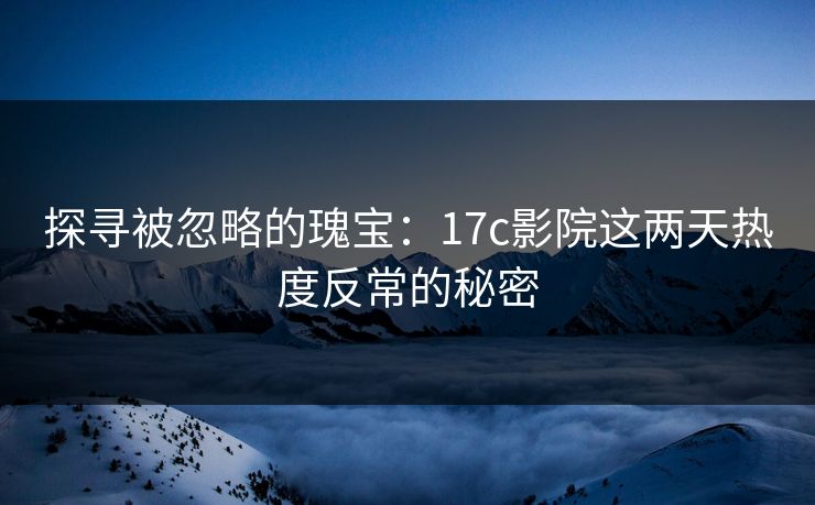 探寻被忽略的瑰宝：<strong>17C</strong>影院这两天热度反常的秘密