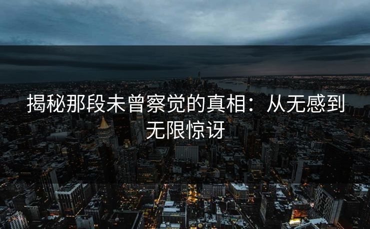 揭秘那段未曾察觉的真相:从无感到无限惊讶 揭秘那段未曾察觉的真相:从无感到无限惊讶