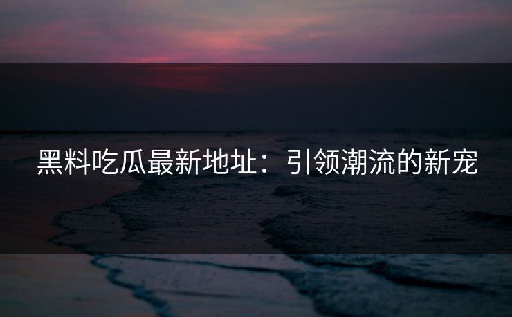 黑料吃瓜最新地址:引领潮流的新宠 黑料吃瓜最新地址:引领潮流的新宠