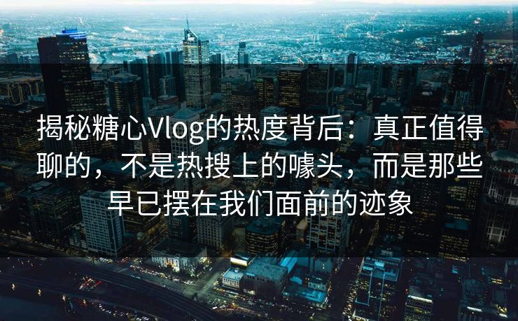 揭秘糖心Vlog的热度背后：真正值得聊的，不是热搜上的噱头，而是那些早已摆在我们面前的迹象