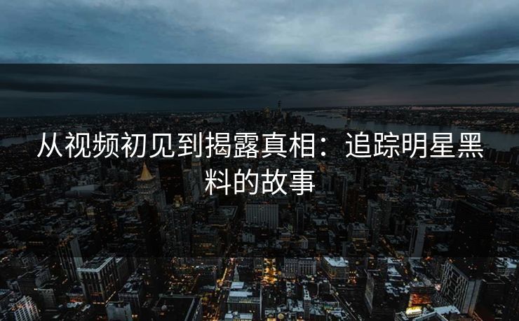 从视频初见到揭露真相:追踪明星黑料的故事 从视频初见到揭露真相:追踪明星黑料的故事