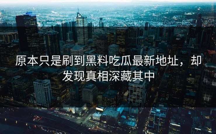 原本只是刷到黑料吃瓜最新地址,却发现真相深藏其中 原本只是刷到黑料吃瓜最新地址,却发现真相深藏其中