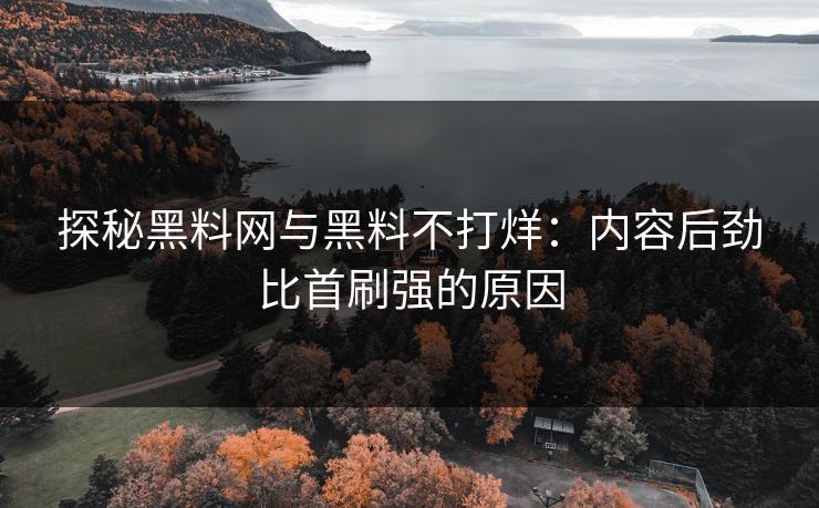 探秘黑料网与黑料不打烊：内容后劲比首刷强的原因