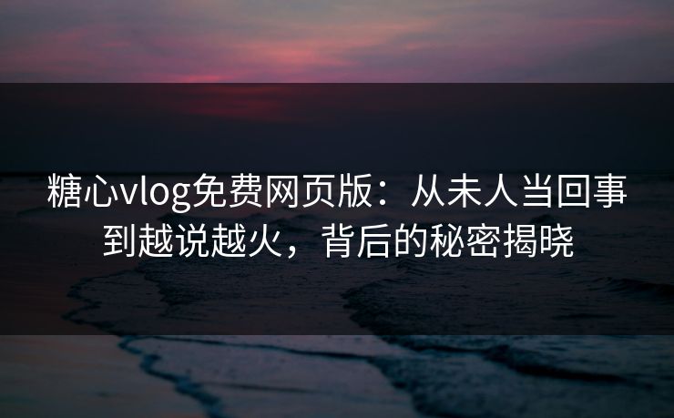 糖心vlog免费网页版：从未人当回事到越说越火，背后的秘密揭晓