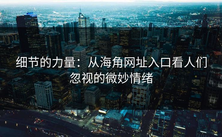 细节的力量：从海角网址入口看人们忽视的微妙情绪