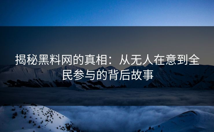揭秘黑料网的真相：从无人在意到全民参与的背后故事