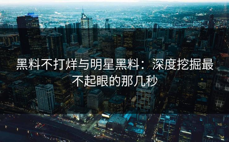 黑料不打烊与明星黑料：深度挖掘最不起眼的那几秒
